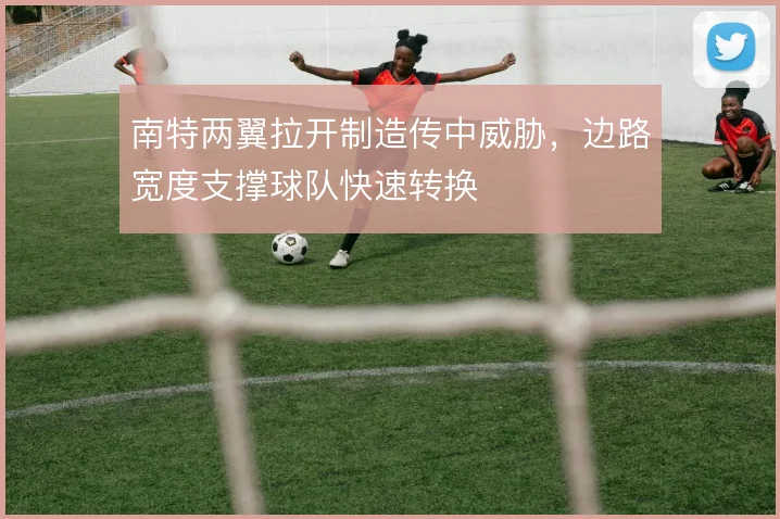 南特两翼拉开制造传中威胁,边路宽度支撑球队快速转换