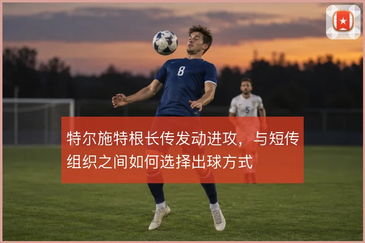 特尔施特根长传发动进攻，与短传组织之间如何选择出球方式