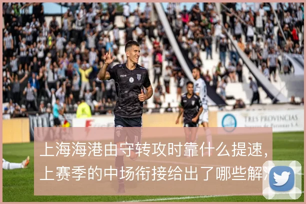 上海海港由守转攻时靠什么提速，上赛季的中场衔接给出了哪些解法