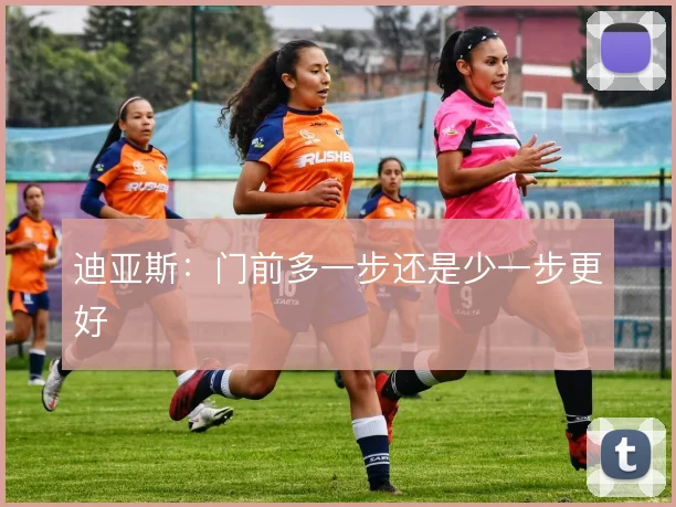 迪亚斯:门前多一步还是少一步更好