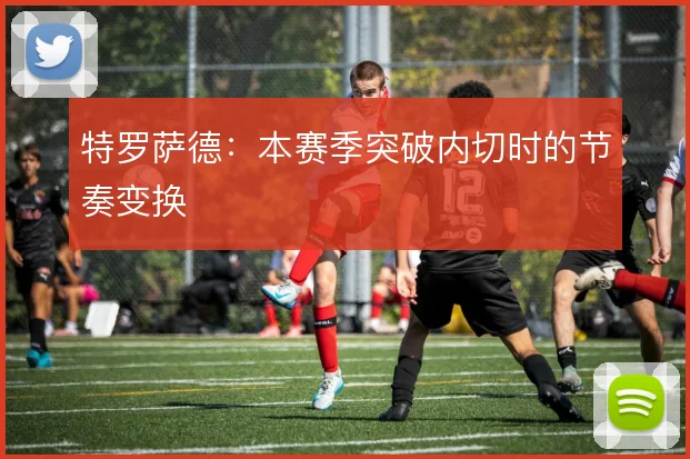 特罗萨德:本赛季突破内切时的节奏变换