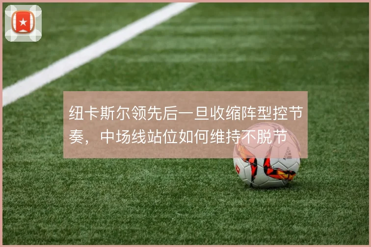 纽卡斯尔领先后一旦收缩阵型控节奏，中场线站位如何维持不脱节