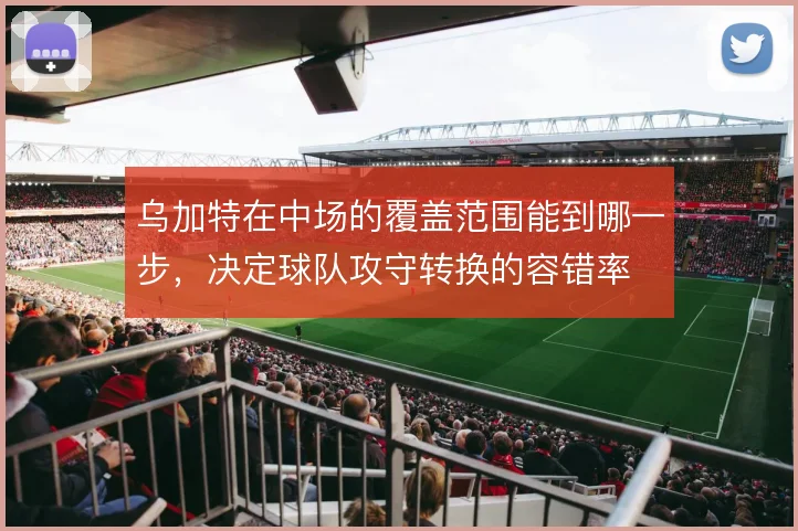 乌加特在中场的覆盖范围能到哪一步，决定球队攻守转换的容错率