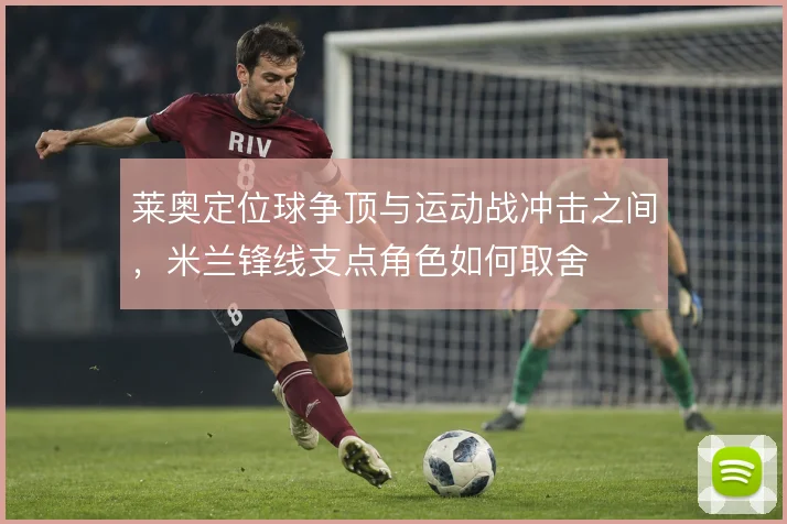 莱奥定位球争顶与运动战冲击之间，米兰锋线支点角色如何取舍