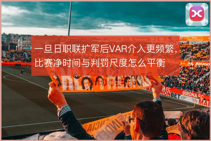 一旦日职联扩军后VAR介入更频繁，比赛净时间与判罚尺度怎么平衡