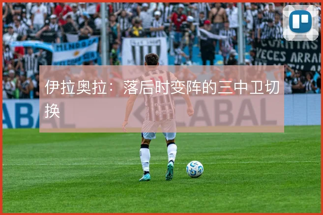 伊拉奥拉：落后时变阵的三中卫切换