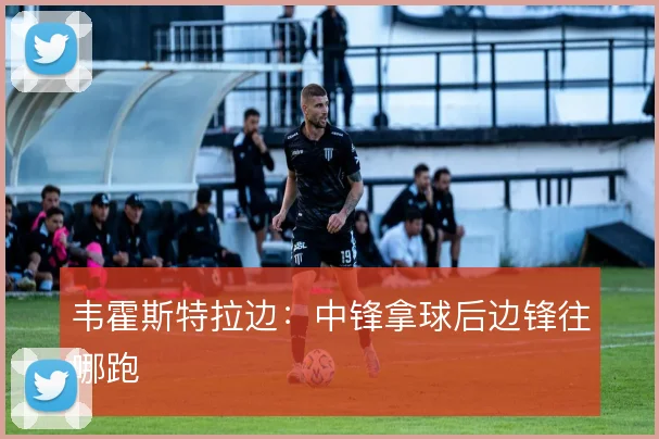 韦霍斯特拉边：中锋拿球后边锋往哪跑
