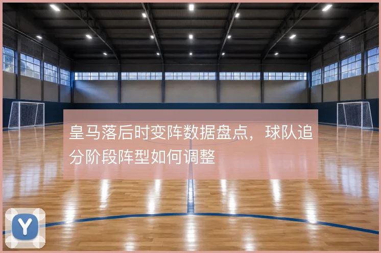 皇马落后时变阵数据盘点，球队追分阶段阵型如何调整