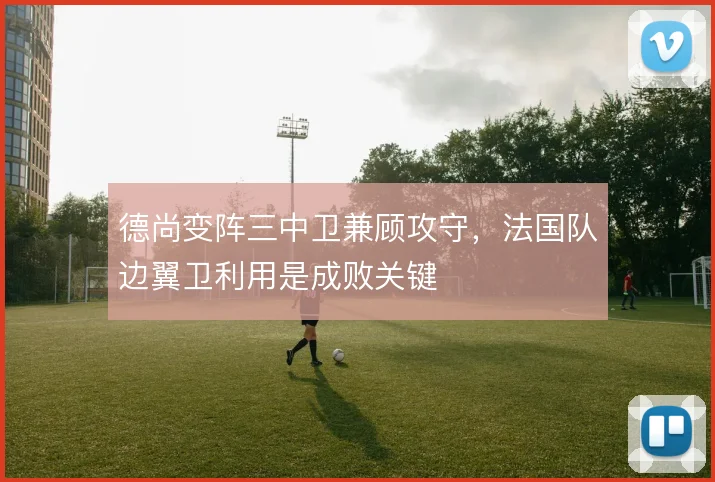 德尚变阵三中卫兼顾攻守，法国队边翼卫利用是成败关键