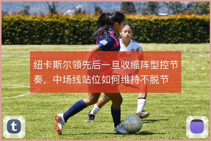 纽卡斯尔领先后一旦收缩阵型控节奏，中场线站位如何维持不脱节