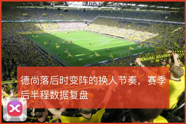德尚落后时变阵的换人节奏，赛季后半程数据复盘