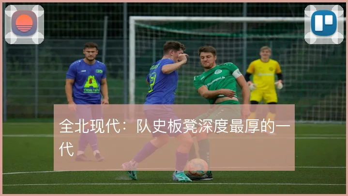 全北现代：队史板凳深度最厚的一代
