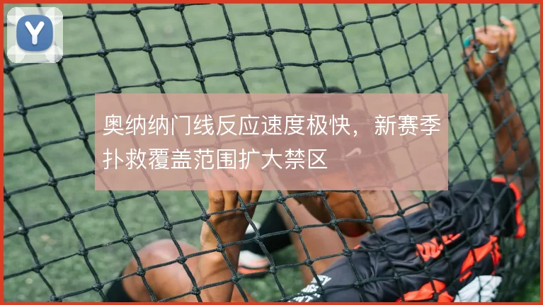 奥纳纳门线反应速度极快,新赛季扑救覆盖范围扩大禁区