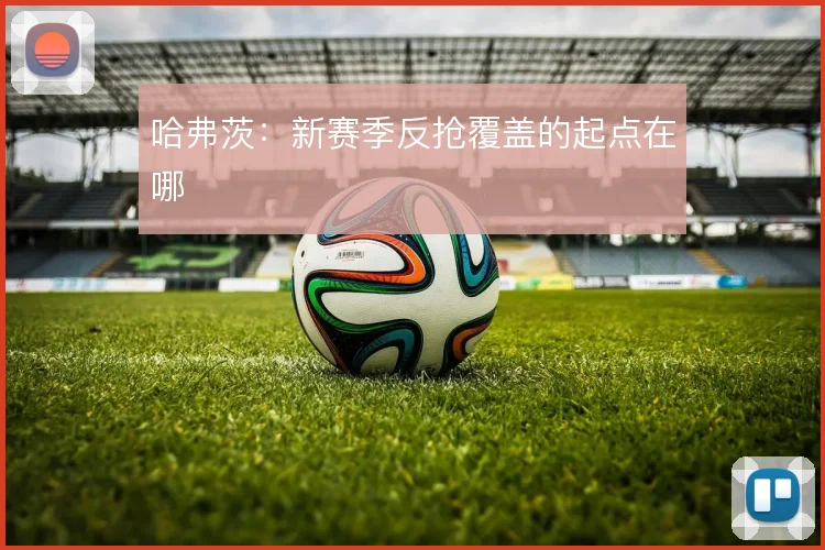 哈弗茨:新赛季反抢覆盖的起点在哪