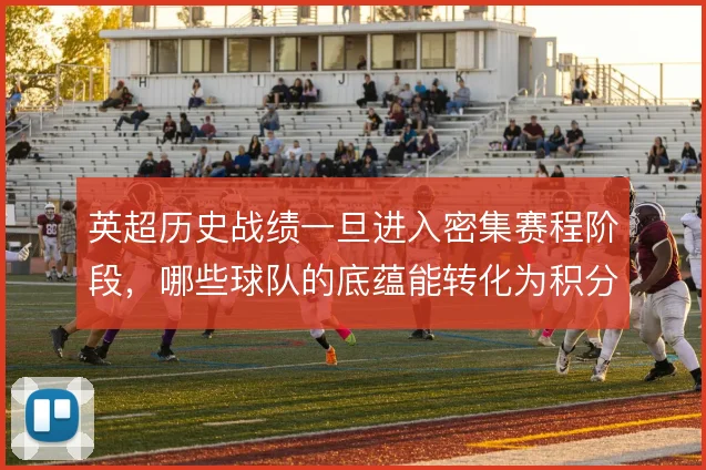 英超历史战绩一旦进入密集赛程阶段,哪些球队的底蕴能转化为积分优势