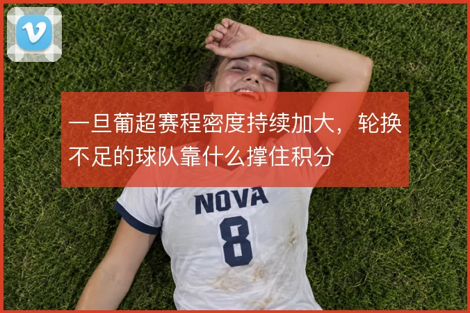 一旦葡超赛程密度持续加大，轮换不足的球队靠什么撑住积分