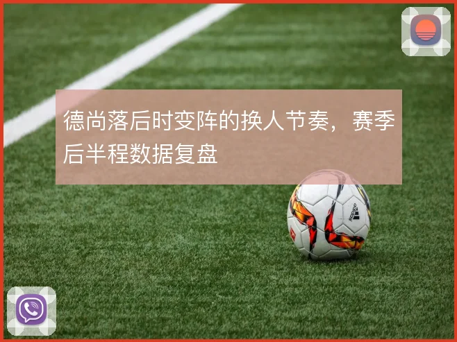 德尚落后时变阵的换人节奏，赛季后半程数据复盘
