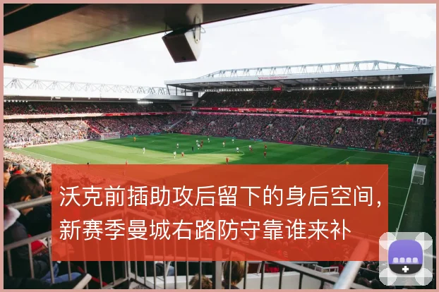 沃克前插助攻后留下的身后空间，新赛季曼城右路防守靠谁来补