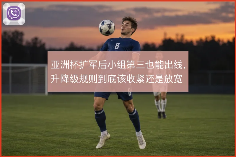 亚洲杯扩军后小组第三也能出线，升降级规则到底该收紧还是放宽