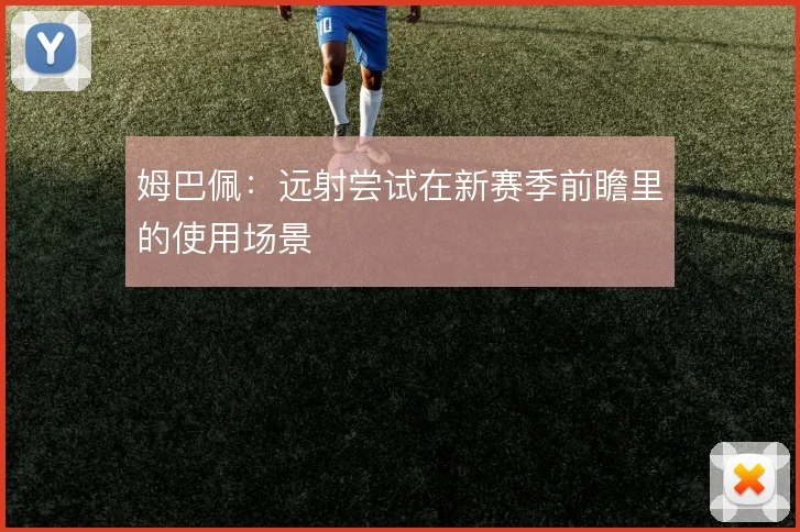 姆巴佩：远射尝试在新赛季前瞻里的使用场景