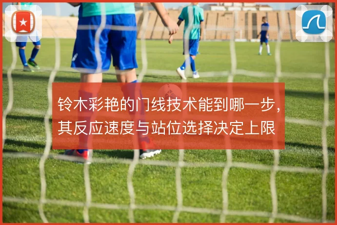 铃木彩艳的门线技术能到哪一步，其反应速度与站位选择决定上限