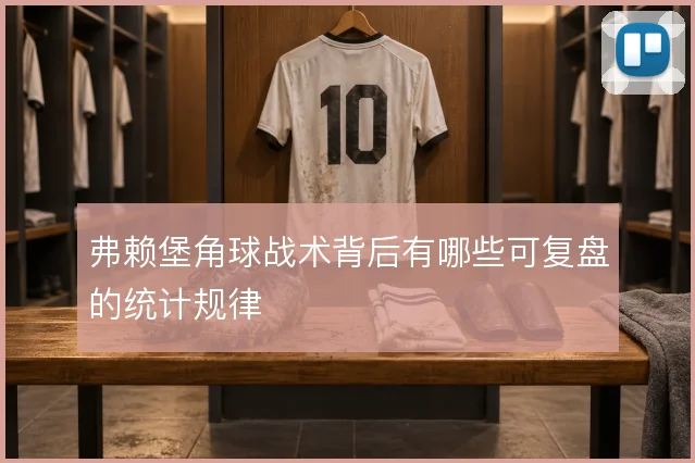 弗赖堡角球战术背后有哪些可复盘的统计规律