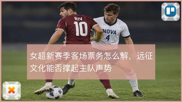 女超新赛季客场票务怎么解，远征文化能否撑起主队声势