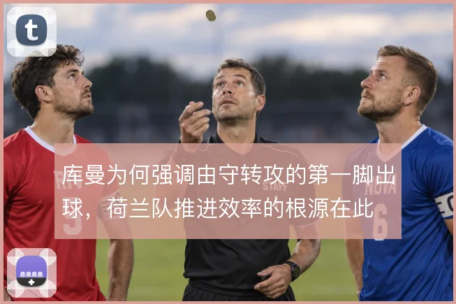 库曼为何强调由守转攻的第一脚出球，荷兰队推进效率的根源在此