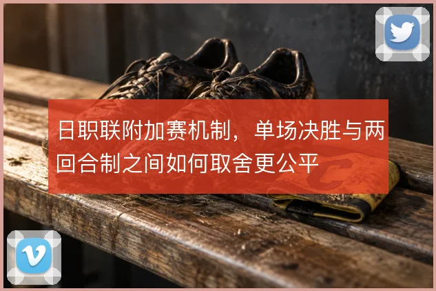 日职联附加赛机制，单场决胜与两回合制之间如何取舍更公平