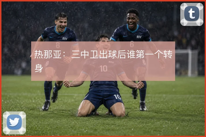 热那亚:三中卫出球后谁第一个转身