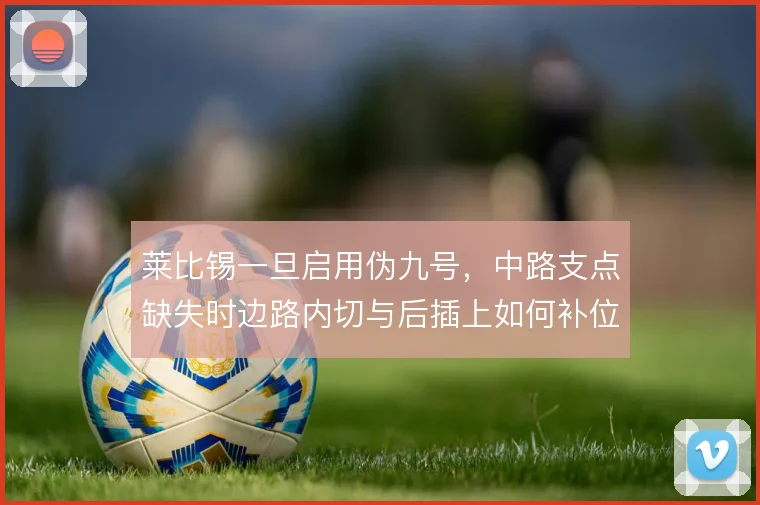 莱比锡一旦启用伪九号，中路支点缺失时边路内切与后插上如何补位