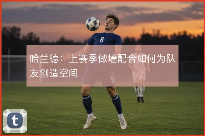 哈兰德：上赛季做墙配合如何为队友创造空间