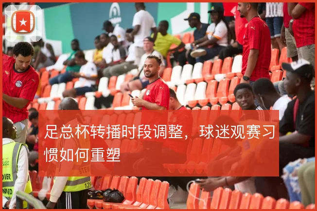 足总杯转播时段调整,球迷观赛习惯如何重塑