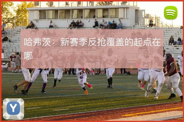 哈弗茨:新赛季反抢覆盖的起点在哪