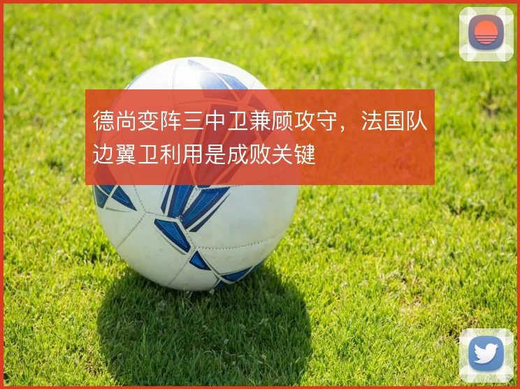 德尚变阵三中卫兼顾攻守，法国队边翼卫利用是成败关键