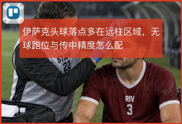 伊萨克头球落点多在远柱区域，无球跑位与传中精度怎么配