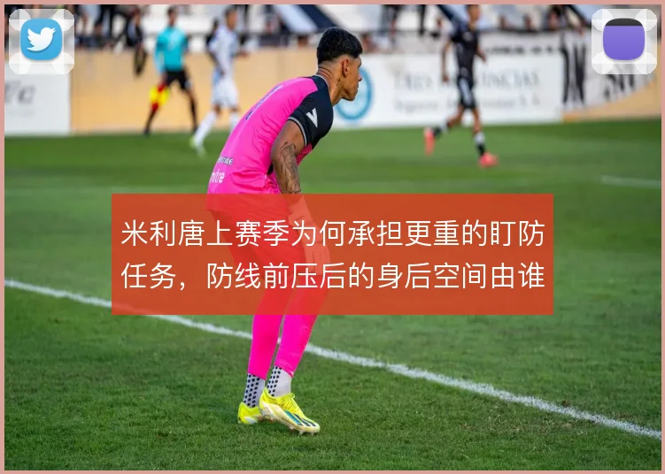 米利唐上赛季为何承担更重的盯防任务，防线前压后的身后空间由谁负责
